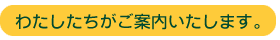 わたしたちがご案内します。