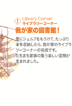 ライブラリーコーナー 我が家の図書館! 壁にシェルフをもうけて、たっぷりの本を収納したら、我が家のライブラリーコーナーの完成です。たちまち家族の集う楽しい空間が生まれました。